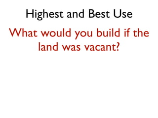 Highest and Best Use
What would you build if the
land was vacant?
 