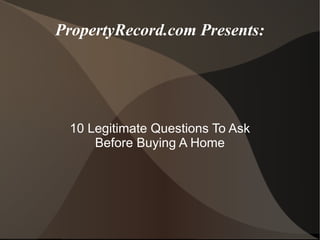 PropertyRecord.com Presents:

10 Legitimate Questions To Ask
Before Buying A Home

 