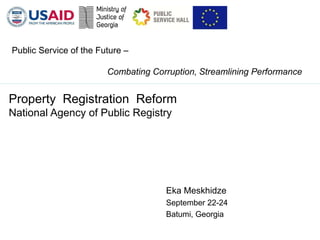 Public Service of the Future –

                        Combating Corruption, Streamlining Performance


Property Registration Reform
National Agency of Public Registry




                                     Eka Meskhidze
                                     September 22-24
                                     Batumi, Georgia
 