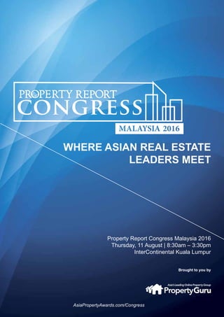 For more information, contact Patravadee Sirapanthakarn at Amy@propertyguruinternational.com and visit AsiaPropertyAwards.com/Congress
Brought to you by
Property Report Congress Malaysia 2016
Thursday, 11 August | 8:30am – 3:30pm
InterContinental Kuala Lumpur
Brought to you by
AsiaPropertyAwards.com/Congress
 