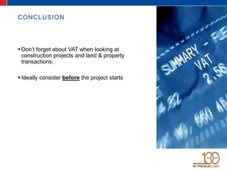 CONCLUSION
Don’t forget about VAT when looking at
construction projects and land & property
transactions.
Ideally consider before the project starts
 