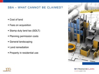 SBA – WHAT CANNOT BE CLAIMED?
 Cost of land
 Fees on acquisition
 Stamp duty land tax (SDLT)
 Planning permission costs
 General landscaping
 Land remediation
 Property in residential use
 