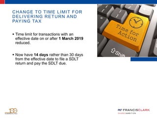 CHANGE TO TIME LIMIT FOR
DELIVERING RETURN AND
PAYING TAX
 Time limit for transactions with an
effective date on or after 1 March 2019
reduced.
 Now have 14 days rather than 30 days
from the effective date to file a SDLT
return and pay the SDLT due.
 