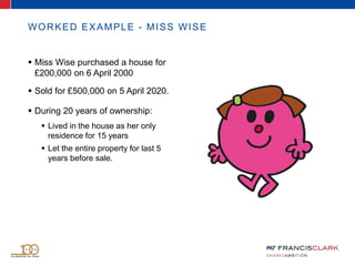  Miss Wise purchased a house for
£200,000 on 6 April 2000
 Sold for £500,000 on 5 April 2020.
 During 20 years of ownership:
 Lived in the house as her only
residence for 15 years
 Let the entire property for last 5
years before sale.
WORKED EXAMPLE - MISS WISE
 