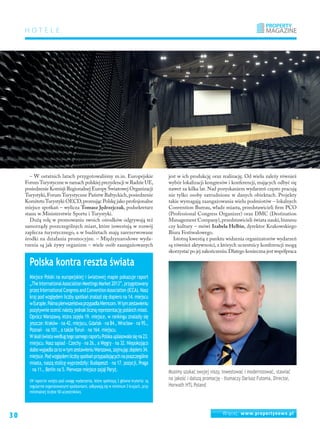 30 Więcej: www.propertynews.pl
HOTELE
– W ostatnich latach przygotowaliśmy m.in. Europejskie
ForumTurystyczne w ramach polskiej prezydencji w Radzie UE,
posiedzenie Komisji Regionalnej Europy Światowej Organizacji
Turystyki,Forum Turystyczne Państw Bałtyckich,posiedzenie
KomitetuTurystyki OECD,promując Polskę jako profesjonalne
miejsce spotkań – wylicza Tomasz Jędrzejczak, podsekretarz
stanu w Ministerstwie Sportu i Turystyki.
Dużą rolę w promowaniu swoich ośrodków odgrywają też
samorządy poszczególnych miast, które inwestują w rozwój
zaplecza turystycznego, a w budżetach mają zarezerwowane
środki na działania promocyjne. – Międzynarodowe wyda-
rzenia są jak żywy organizm – wiele osób zaangażowanych
jest w ich produkcję oraz realizację. Od wielu zależy również
wybór lokalizacji kongresów i konferencji, mających odbyć się
nawet za kilka lat. Nad pozyskaniem wydarzeń często pracują
nie tylko osoby zatrudnione w danych obiektach. Projekty
takie wymagają zaangażowania wielu podmiotów – lokalnych
Convention Bureau, władz miasta, przedstawicieli firm PCO
(Professional Congress Organizer) oraz DMC (Destination
Management Company),przedstawicieli świata nauki,biznesu
czy kultury – mówi Izabela Helbin, dyrektor Krakowskiego
Biura Festiwalowego.
Istotną kwestią z punktu widzenia organizatorów wydarzeń
są również aktywności, z których uczestnicy konferencji mogą
skorzystać po jej zakończeniu.Dlatego konieczna jest współpraca
Polska kontra reszta świata
Miejsce Polski na europejskiej i światowej mapie pokazuje raport
„TheInternationalAssociationMeetingsMarket2013”,przygotowany
przezInternationalCongressandConventionAssociation(ICCA).Nasz
kraj pod względem liczby spotkań znalazł się dopiero na 14. miejscu
w Europie.PalmapierwszeństwaprzypadłaNiemcom.W tymzestawieniu
pozytywnieocenićnależyjednaklicznąreprezentacjępolskichmiast.
Oprócz Warszawy, która zajęła 19. miejsce, w rankingu znalazły się
jeszcze: Kraków – na 42. miejscu, Gdańsk – na 84., Wrocław – na 95.,
Poznań – na 101., a także Toruń – na 164. miejscu.
W skaliświatawedługtegosamegoraportuPolskauplasowałasięna23.
miejscu. Nasz sąsiad – Czechy – na 26., a Węgry – na 32. Niepokojąco
słabowypadłazatow tymzestawieniuWarszawa,zajmującdopiero34.
miejsce.Podwzględemliczbyspotkańprzypadającychnaposzczególne
miasta, naszą stolicę wyprzedziły: Budapeszt – na 17. pozycji, Praga
– na 11., Berlin na 5. Pierwsze miejsce zajął Paryż.
(W raporcie wzięto pod uwagę wydarzenia, które spełniają 3 główne kryteria: są
regularnie organizowanymi spotkaniami, odbywają się w minimum 3 krajach, przy
minimalnej liczbie 50 uczestników).
Musimy szukać swojej niszy, inwestować i modernizować, stawiać
na jakość i dalszą promocję – tłumaczy Dariusz Futoma, Director,
Horwath HTL Poland
 