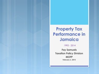 Property Tax
Performance in
Jamaica
1993 - 2014
Fay Samuels
Taxation Policy Division
MOFP
February 6, 2015
 