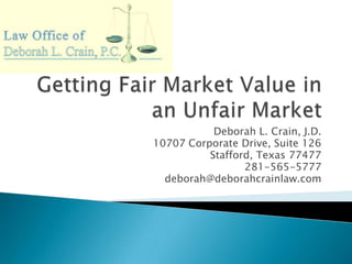 Getting Fair Market Value in an Unfair Market Deborah L. Crain, J.D. 10707 Corporate Drive, Suite 126 Stafford, Texas 77477 281-565-5777 deborah@deborahcrainlaw.com 