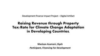 Development finance Impact Project – Digital Artifact
Raising Revenue through Property
Tax/Rate for Climate Change Adaptation
in Developing Countries.
Maclean Asamani, Oyeh
Participant, Financing For Development
 
