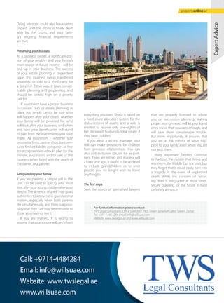 Dying intestate could also leave debts
unpaid; until the estate is finally dealt
with by the courts, and your fami-
ly’s ongoing financial requirements
are met.
Preserving your business
As a business owner, a significant por-
tion of your wealth - and your family's
main source of future income - will be
tied up in your business. The success
of your estate planning is dependent
upon this business being transferred
smoothly, or sold to a third party for
a fair price. Either way, it takes consid-
erable planning and preparation, and
should be ranked high on a priority
task list.
If you do not have a proper business
succession plan or estate planning in
place, you simply cannot be sure what
will happen after your death: whether
your family will be provided for, who
will look after your business, and when
and how your beneficiaries will stand
to gain from the investments you have
made. All businesses - whether sole
proprietor firms, partnerships, joint ven-
tures, limited liability companies or free
zone corporations - should plan for the
transfer, succession, and/or sale of the
business when faced with the death of
the owner, or a partner.
Safeguarding your family
If you are parents, a simple will in the
UAE can be used to specify who must
look after your young children after your
deaths. The absence of a will may goad
authorities to intervene in guardianship
matters, especially when both parents
die simultaneously, and there is a possi-
bility that their care may be entrusted to
those you may not want.
If you are married, it is wrong to
assume that your spouse will get/inherit
ExpertAdvice
For further information please contact:
TWS Legal Consultants, Office Suite 3001, HDS Tower, Jumeirah Lakes Towers, Dubai.
Tel: +971 4 448 4284, Email: info@willsuae.com
Website: www.twslegal.ae and www.willsuae.com
everything you own. Sharia is based on
a fixed share allocation system for the
disbursement of assets, and a wife is
entitled to receive only one-eighth of
her deceased husband’s total estate if
they have children.
If you are in a second marriage, your
Will can make provisions for children
from previous relationships. You can
also add exclusion clauses for ex-part-
ners. If you are retired and made a will
a long time ago, it ought to be updated
to include grandchildren or to omit
people you no longer wish to leave
anything to.
The first steps
Seek the advice of specialised lawyers
that are properly licensed to advise
you on succession planning. Making
proper arrangements will let your loved
ones know that you care enough, and
will save them considerable trouble.
But more importantly, it ensures that
you are in full control of what hap-
pens to your family even when you are
not with them.
Many expatriate families continue
to harbour the notion that living and
working in the Middle East is a treat, but
they forget that it could easily turn into
a tragedy in the event of unplanned
death. While the concern of ‘secur-
ing’ lives is misguided at most times,
secure planning for the future is most
definitely a must.
Call: +9714-4484284
Email: info@willsuae.com
Website: www.twslegal.ae
www.willsuae.com
Dubai Skyline
propertyonline.ae
 
