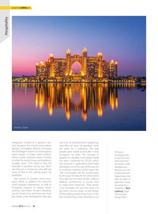 integration instead of a dynamic ten-
sion between the interior and exterior
designs,” he explains. Meraas is bringing
the first Bulgari Hotel in a contemporary
stylish design to Dubai. Karim reckons
there is some confusion when it comes
to what the words luxury and opulence
actually mean. “The trend in Asia for
example is barefoot luxury, you don't
see that yet in Dubai but you will see
more of that in the coming years,” he
highlights.
Bart points to another trend, bou-
tique hotels to address the need for
more bespoke experiences, as well as
increasing requests to design three-
and-four star hotels. “Emaar is develop-
ing the Dubai Inns and there are more
ibis hotels under development. We also
see a lot of refurbishment happening,
now after ten years of operation many
are ready for a makeover. The way
people want hotels to look like is ever
changing,” he adds. The increase in
appetite to develop mid-market hotels
has been confirmed by DTCM, which
has received 51 applications from hotel
developers since the start of this year for
its incentive initiative, which waves the
10% municipality fee for several years
for this type of hotel. At the other end of
the scale are the iconic hotels. Ledercq
believes architecture is crucial here
to make them stand out. “They attract
a lot of people, the very first step is to
get them into the doors so the design
of the building needs to be iconic. From
the moment they enter the lobby its up
“Emaar is
developing the
Dubai Inns and
there are more
ibis hotels under
development.
We also see a lot
of refurbishment
happening, now
after ten years of
operation many
are ready for a
makeover.'' Bart
Ledercq, Head
of Structures
Design, WSP
Hospitality
Atlantis, Dubai
October 2014 Issue -23 /// 42
propertyonline.ae
 