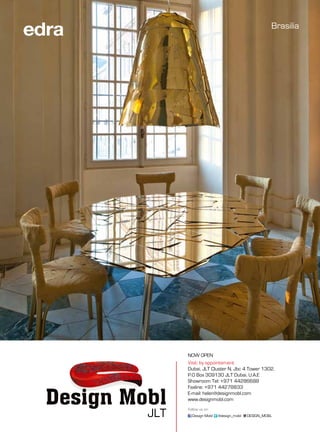 Brasilia
Visit: by appointement
Dubai, JLT Cluster N, Jbc 4 Tower 1302,
P.O Box 309130 JLT Dubai, U.A.E
Showroom Tel: +971 44286688
Faxline: +971 44278833
E-mail: helen@designmobl.com
www.designmobl.com
Design Mobl @design_mobl DESIGN_MOBL
Follow us on:
NOW OPEN
 
