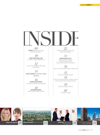 09EVENTS: Networking Night
By Rufi Developers
10
NEWS AND ANALYSIS:
Emirates Living by REIDIN.com
12Column by Nita Maru, TWS Legal
Consultants
14
LEGAL EXPERT: Jerry Parks, Taylor
Wessing
16MORTGAGE EXPERT:
Feyisesan Ekundare, MortgageMe
18INTERIOR EXPERT:
Adam Riccio, Under One Roof
Meet the agents Stayconnected:MyCommunity Interview with Elysian
Management
Is it time to dispute
the commute?20 25 28 34
22Column by Wolf of Real Estate,
Mohanad Alwadiya
31
RENAISSANCE CITY:
Interview with the Italian
architect Paolo Caputo,
Caputo Partnership International
36Column by Ahid Shaikh, Deja vu Real Estate
43Evolving hospitality design
45Column by Jitheesh Thilak: Uniform System
of Accounts for the Lodging Industry
48Exclusive property listings
66PT Readers' page
October 2014 Issue -23 /// 7
propertyonline.ae
 