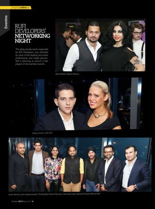 This glitzy private event, organized
by Rufi Developers, was attended
by some of the leading real estate
professionals and media persons.
Rufi is planning to launch a few
projects in the next few months.
RUFI
DEVELOPERS'
NETWORKING
NIGHT
Eventns
Samir Munshi, Jatin Deepchandani, Thinkal Bhal, Binesh Panicker, Harmeek Singh, Naveed Pirzada, Mehroz Rufi
Harry Conner, Linda Tall
Nizar Markiz, Mirjam Mouna
October 2014 Issue -23 /// 8
propertyonline.ae
 