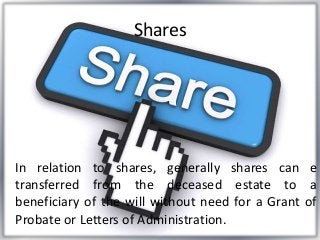 Shares
In relation to shares, generally shares can e
transferred from the deceased estate to a
beneficiary of the will without need for a Grant of
Probate or Letters of Administration.
 