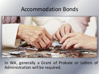 Accommodation Bonds
In WA, generally a Grant of Probate or Letters of
Administration will be required.
 