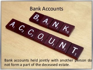 Bank Accounts
Bank accounts held jointly with another person do
not form a part of the deceased estate.
 
