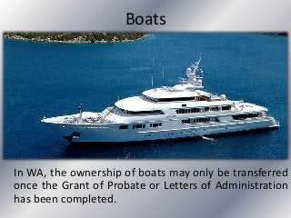 Boats
In WA, the ownership of boats may only be transferred
once the Grant of Probate or Letters of Administration
has been completed.
 