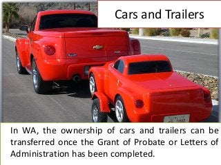 Cars and Trailers
In WA, the ownership of cars and trailers can be
transferred once the Grant of Probate or Letters of
Administration has been completed.
 