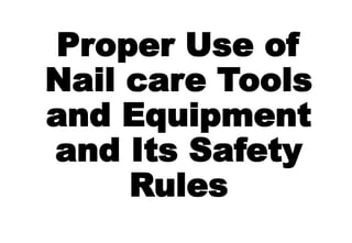 Proper Use of
Nail care Tools
and Equipment
and Its Safety
Rules
 