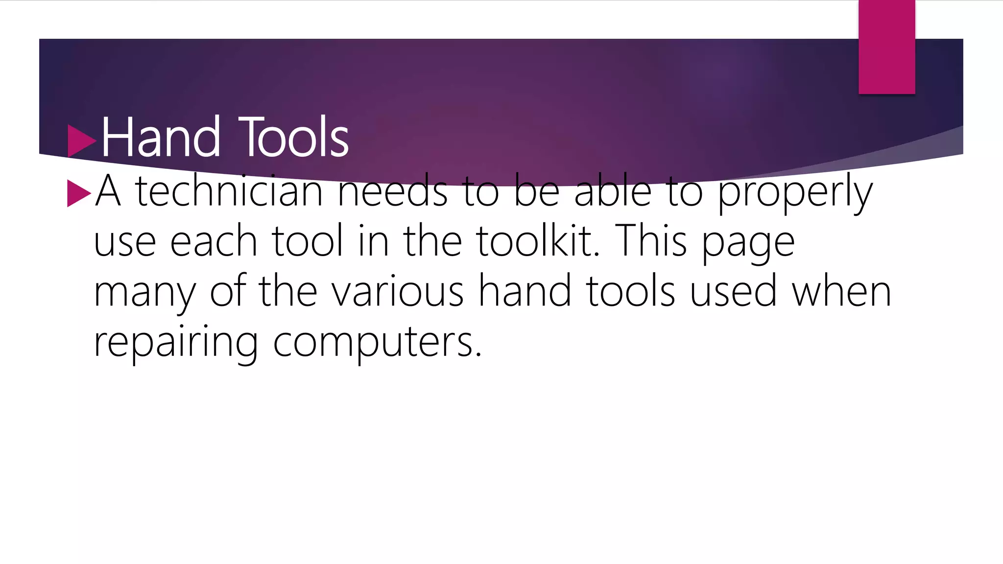 Hand Tools
A technician needs to be able to properly
use each tool in the toolkit. This page
many of the various hand tools used when
repairing computers.
 