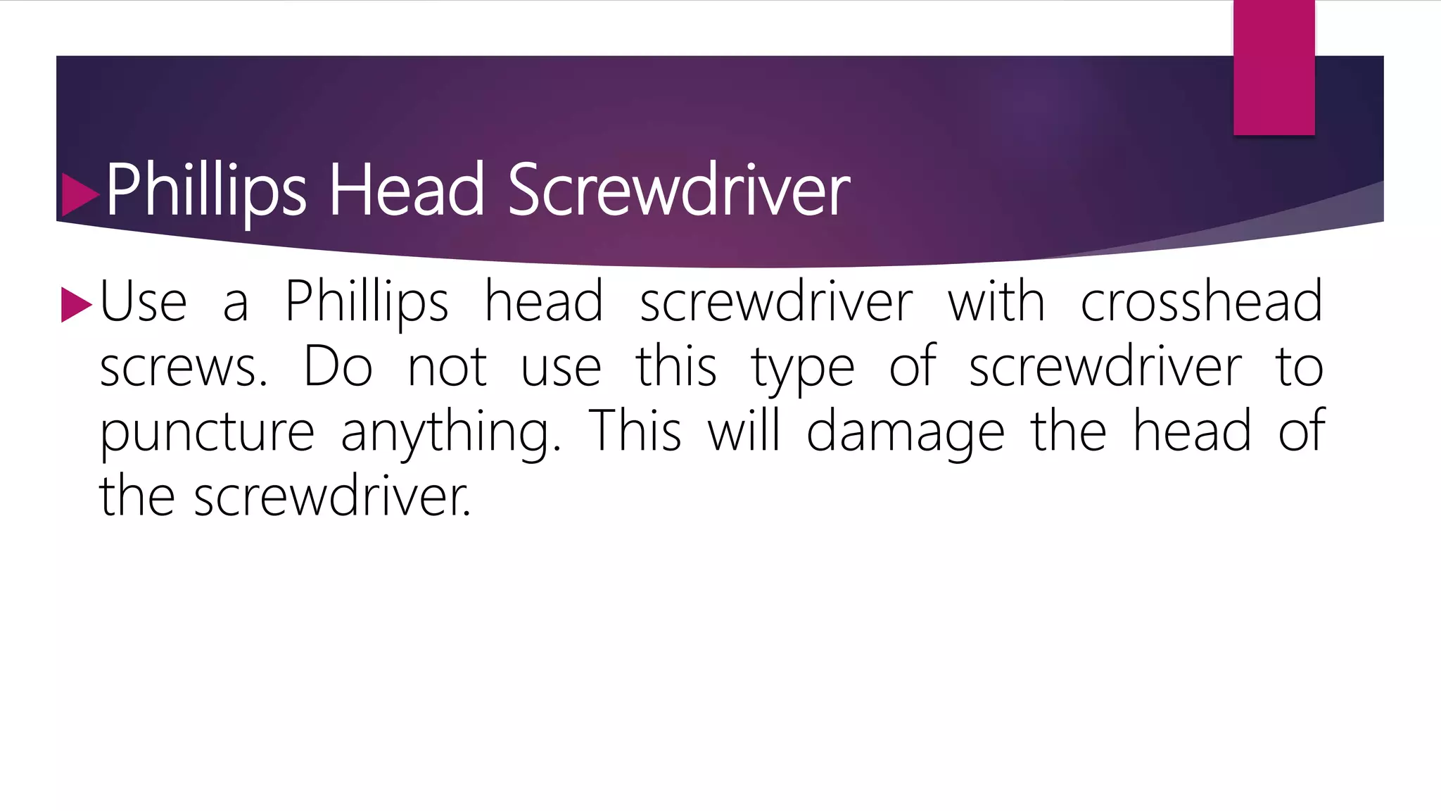 Phillips Head Screwdriver
Use a Phillips head screwdriver with crosshead
screws. Do not use this type of screwdriver to
puncture anything. This will damage the head of
the screwdriver.
 