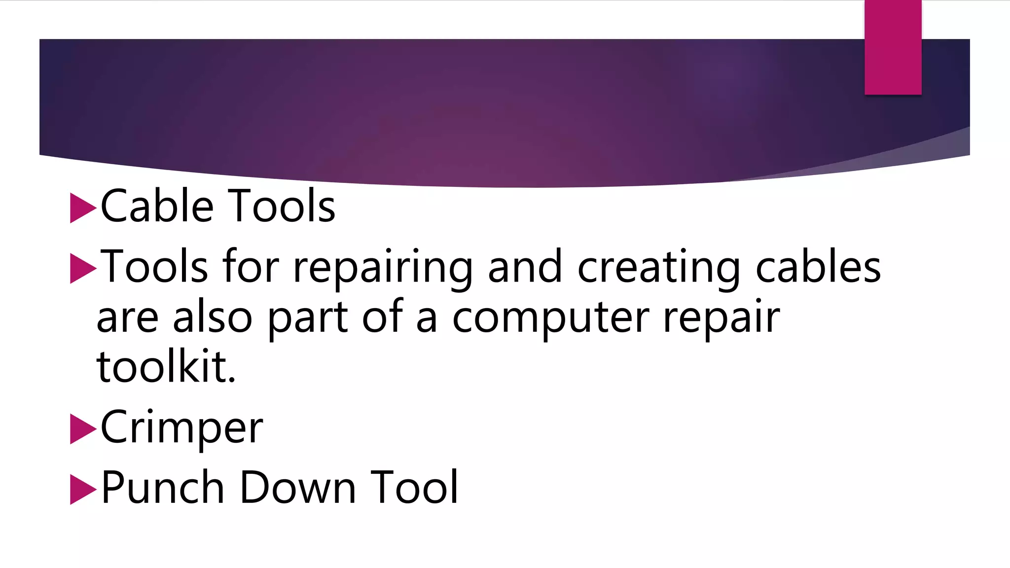 Cable Tools
Tools for repairing and creating cables
are also part of a computer repair
toolkit.
Crimper
Punch Down Tool
 