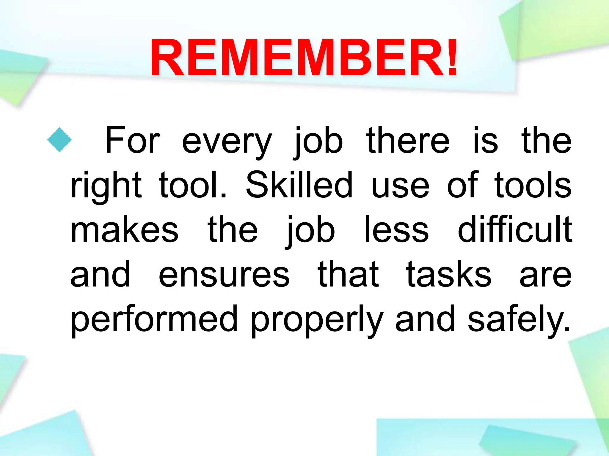 REMEMBER!
For every job there is the
right tool. Skilled use of tools
makes the job less difficult
and ensures that tasks are
performed properly and safely.
 