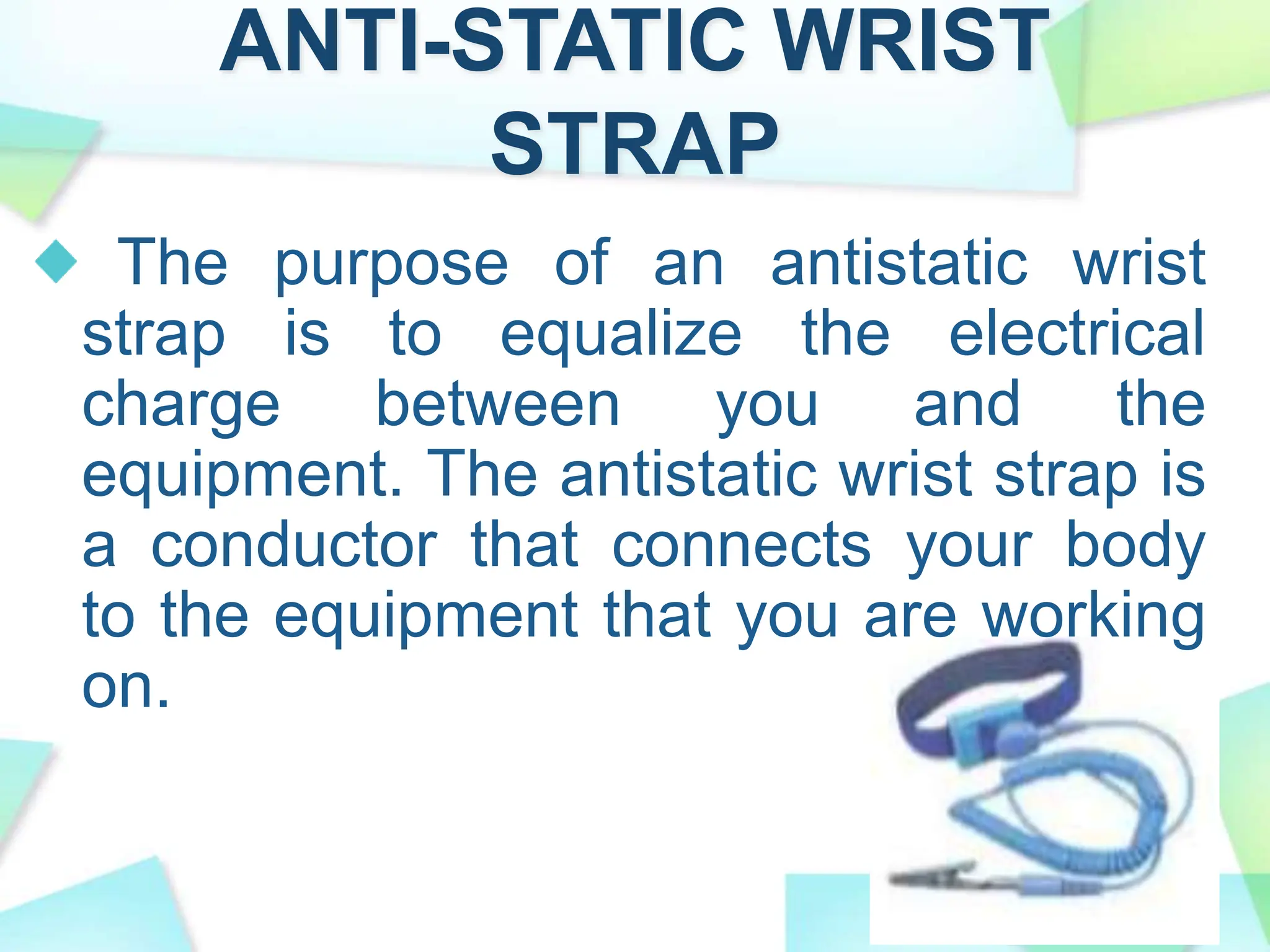 ANTI-STATIC WRIST
STRAP
The purpose of an antistatic wrist
strap is to equalize the electrical
charge between you and the
equipment. The antistatic wrist strap is
a conductor that connects your body
to the equipment that you are working
on.
 