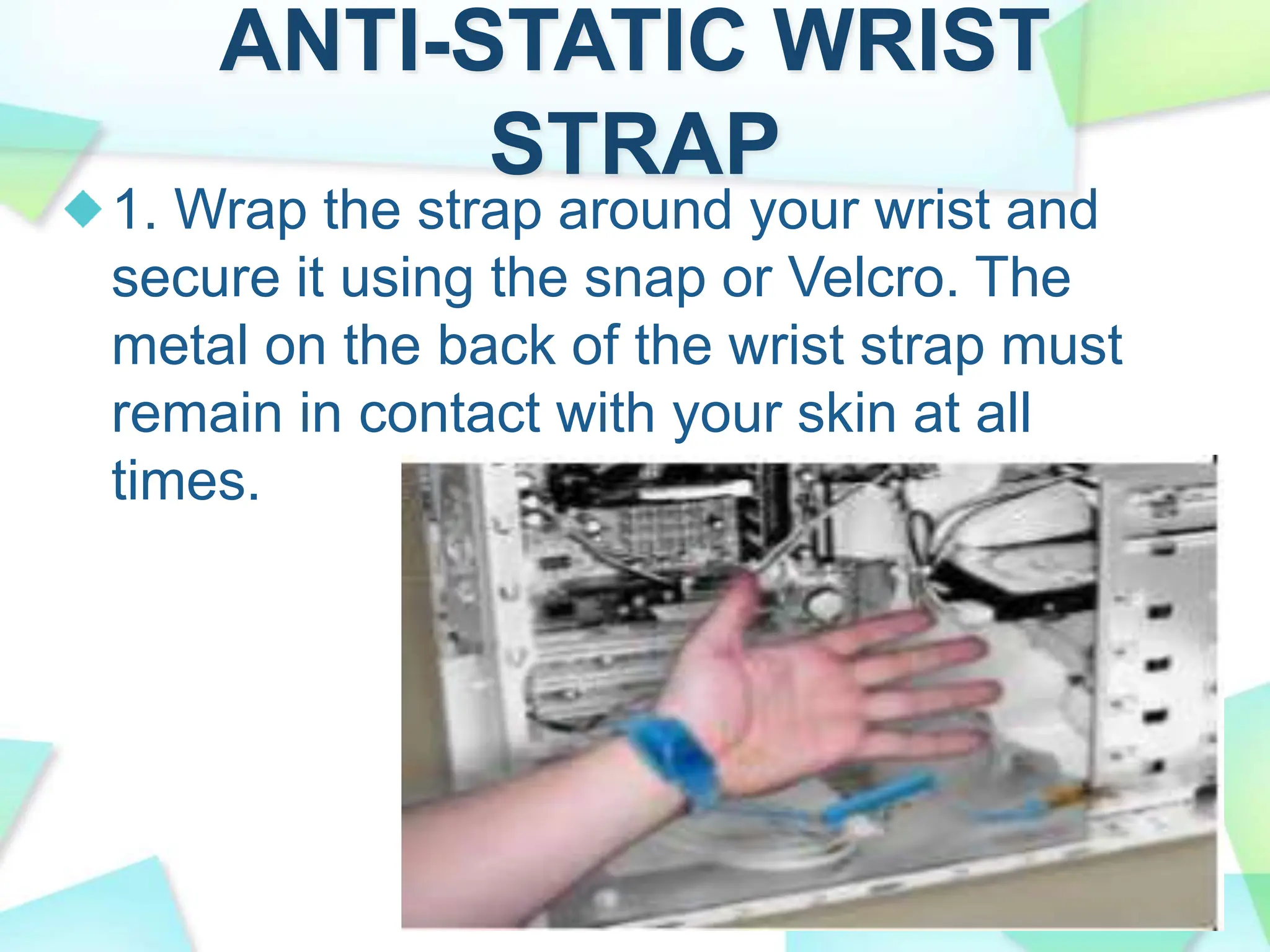 ANTI-STATIC WRIST
STRAP
1. Wrap the strap around your wrist and
secure it using the snap or Velcro. The
metal on the back of the wrist strap must
remain in contact with your skin at all
times.
 