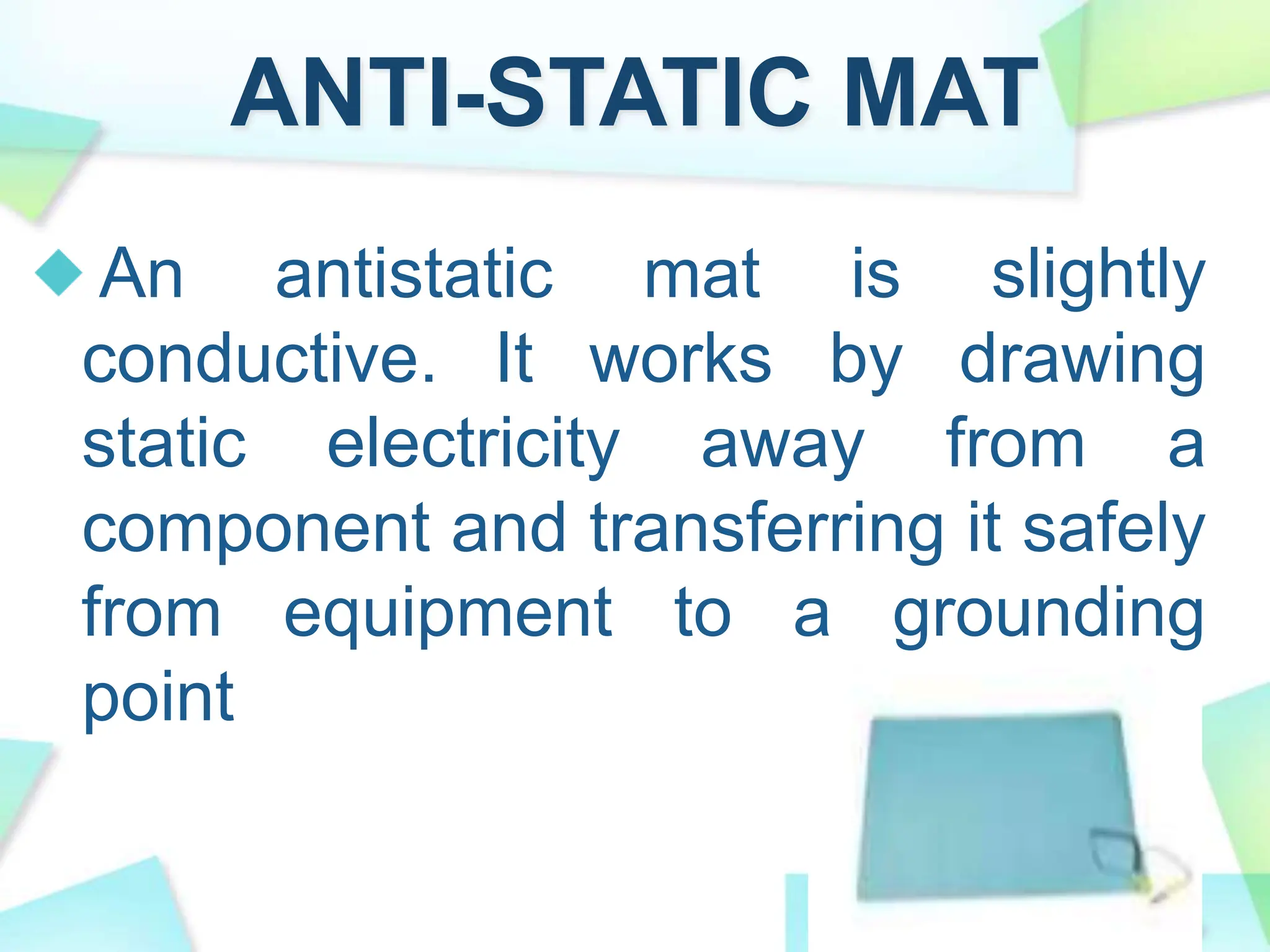 ANTI-STATIC MAT
An antistatic mat is slightly
conductive. It works by drawing
static electricity away from a
component and transferring it safely
from equipment to a grounding
point
 