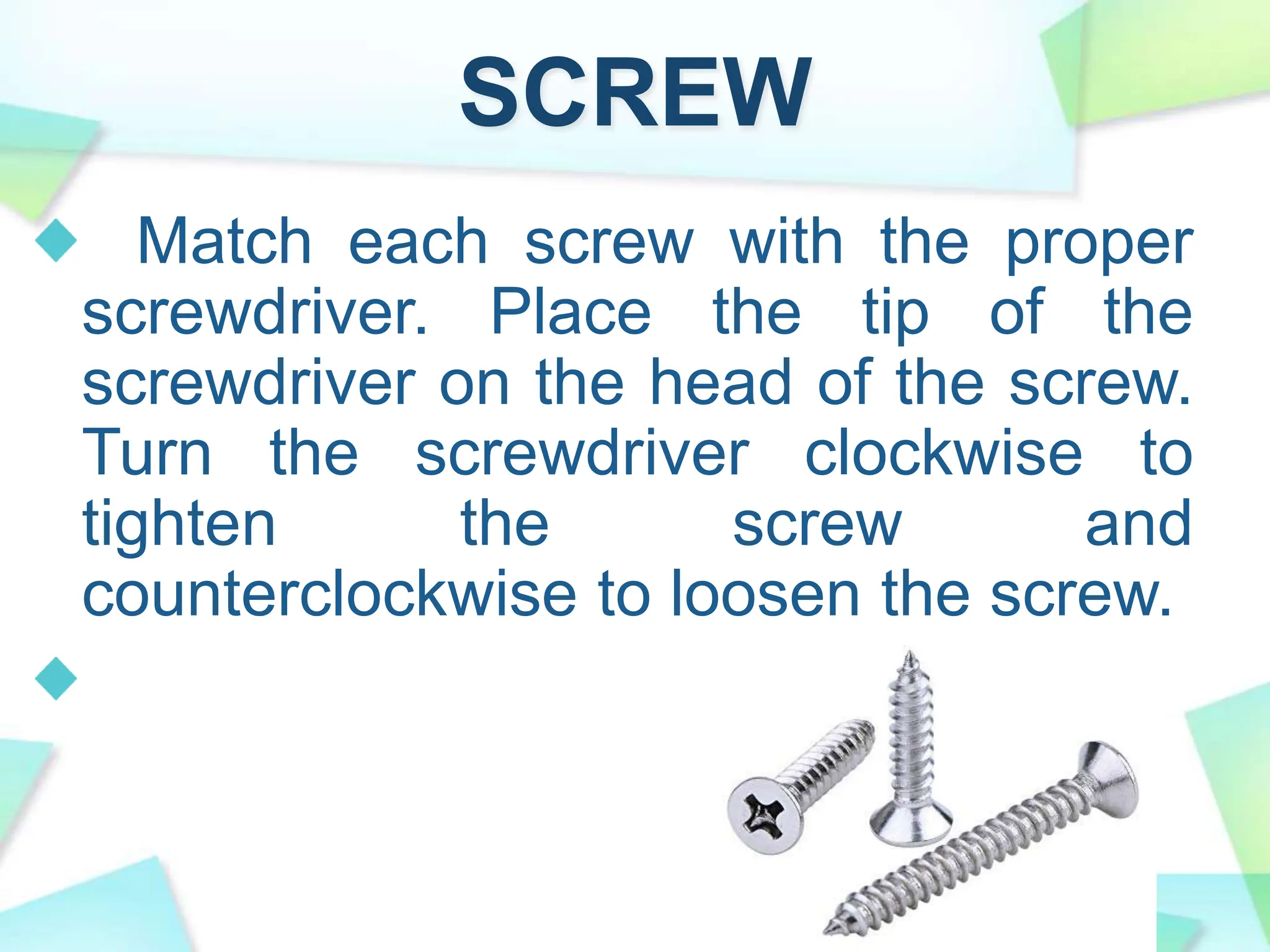 SCREW
Match each screw with the proper
screwdriver. Place the tip of the
screwdriver on the head of the screw.
Turn the screwdriver clockwise to
tighten the screw and
counterclockwise to loosen the screw.
 