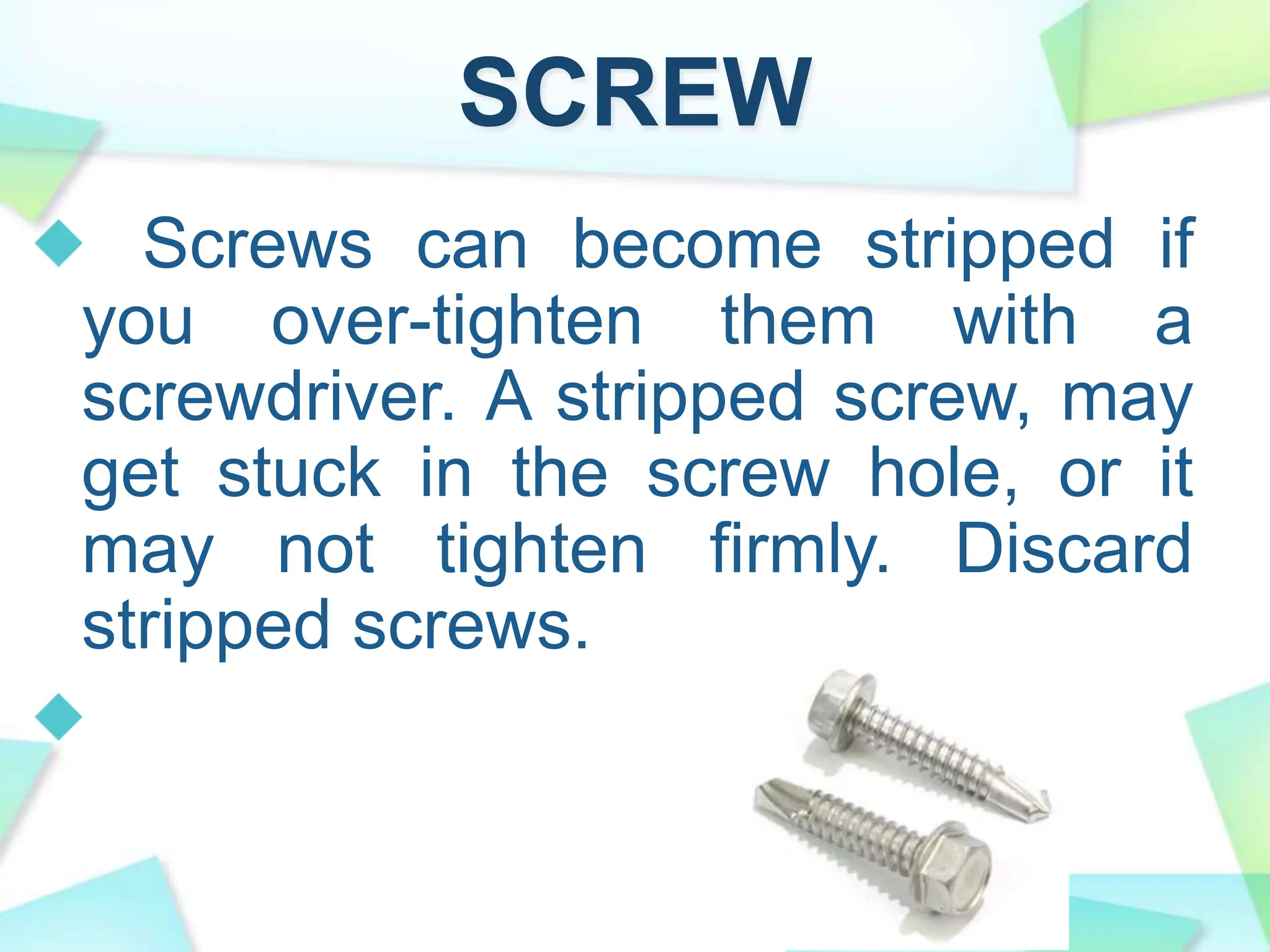 SCREW
Screws can become stripped if
you over-tighten them with a
screwdriver. A stripped screw, may
get stuck in the screw hole, or it
may not tighten firmly. Discard
stripped screws.
 