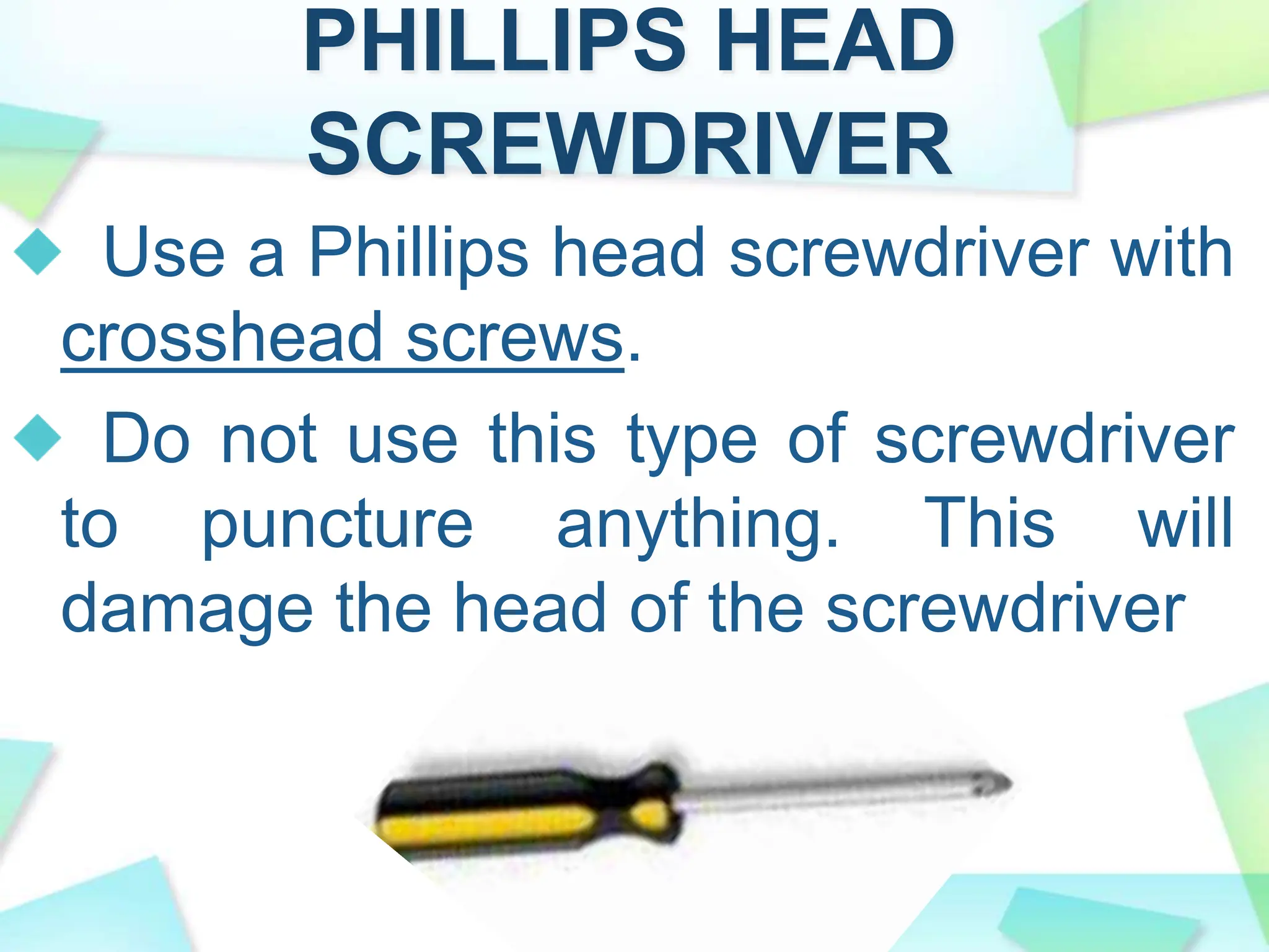PHILLIPS HEAD
SCREWDRIVER
Use a Phillips head screwdriver with
crosshead screws.
Do not use this type of screwdriver
to puncture anything. This will
damage the head of the screwdriver
 
