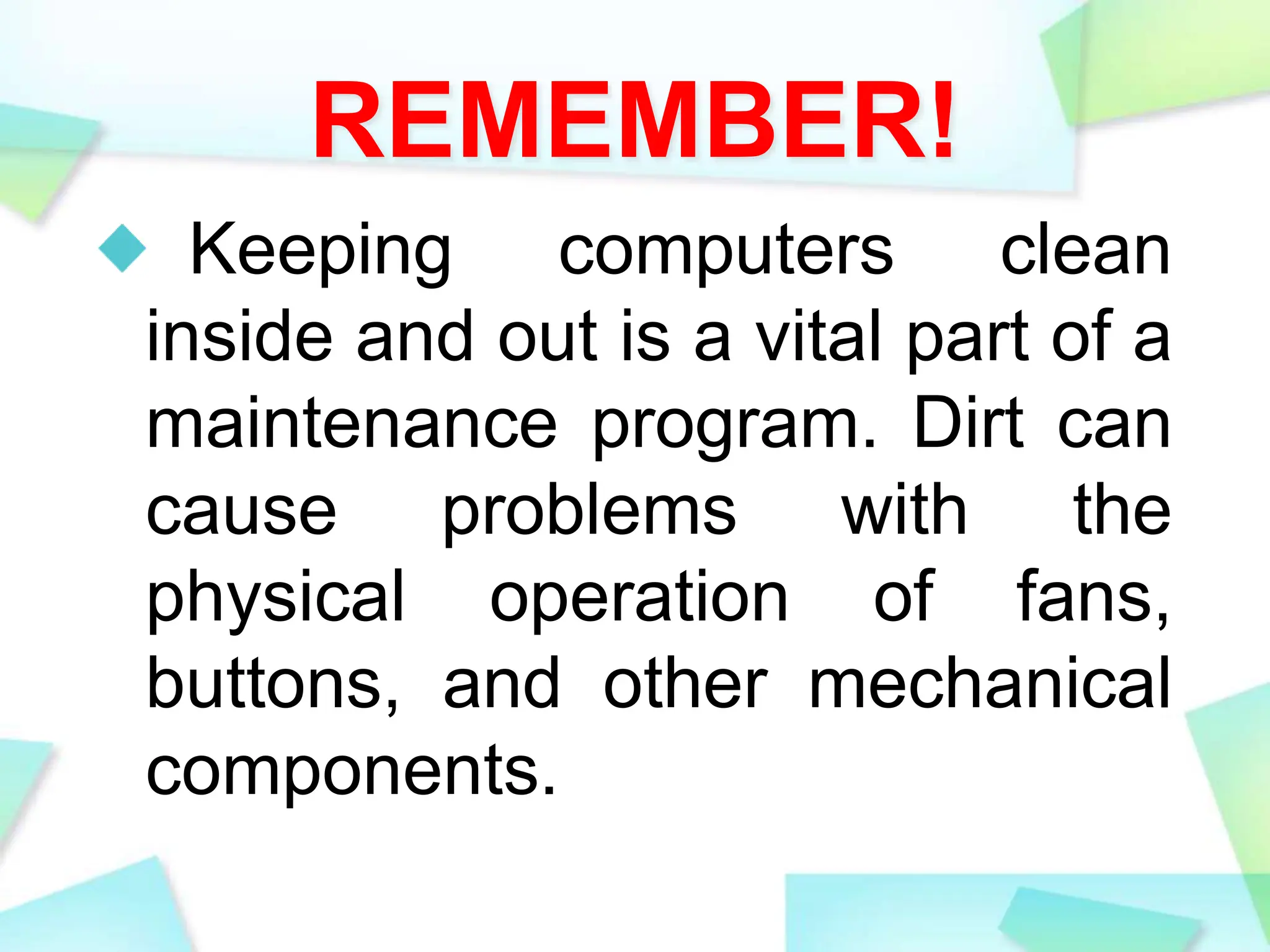 REMEMBER!
Keeping computers clean
inside and out is a vital part of a
maintenance program. Dirt can
cause problems with the
physical operation of fans,
buttons, and other mechanical
components.
 