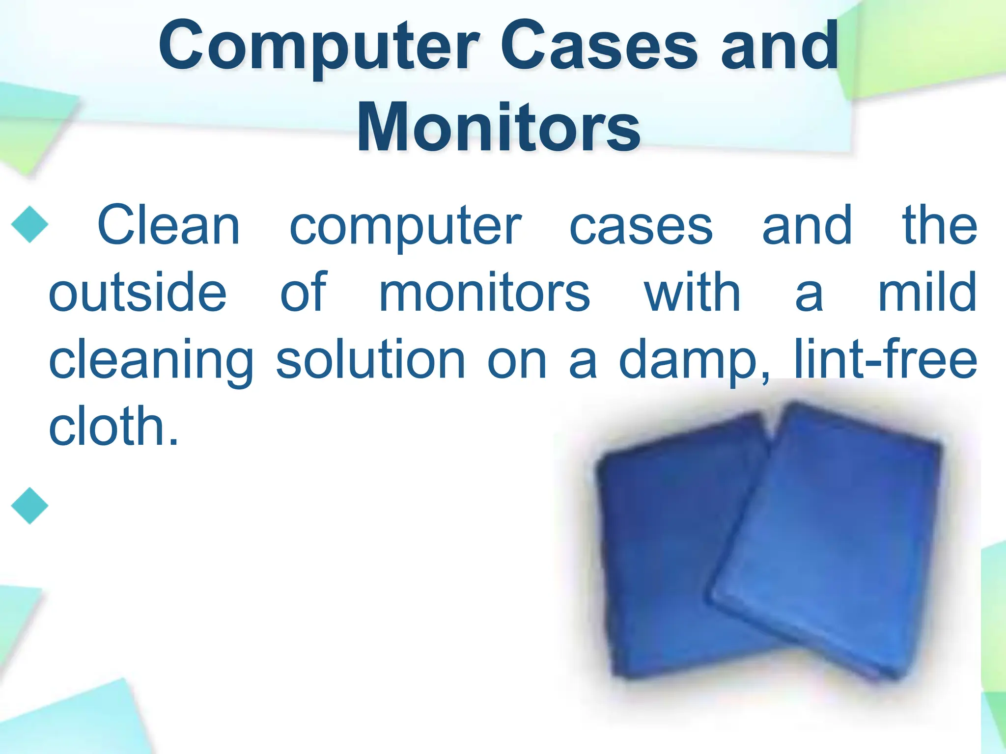 Computer Cases and
Monitors
Clean computer cases and the
outside of monitors with a mild
cleaning solution on a damp, lint-free
cloth.
 