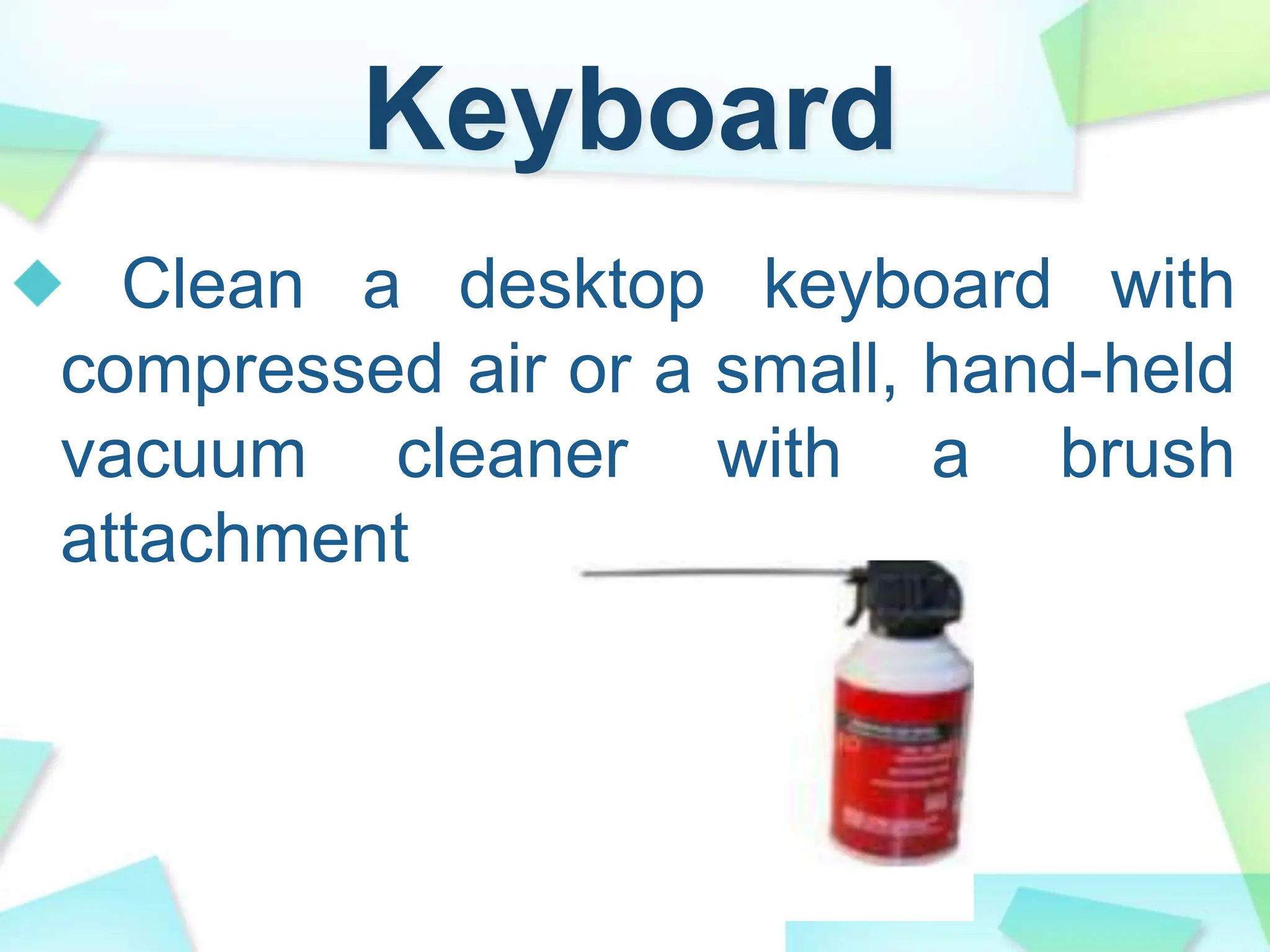 Keyboard
Clean a desktop keyboard with
compressed air or a small, hand-held
vacuum cleaner with a brush
attachment
 