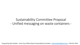 Sustainability Committee Proposal
- Unified messaging on waste containers -
Prepared by Dave Doebler – Chair City of Miami Beach Sustainability Committee – dave.Doebler@gmail.com – 954-415-7434
 
