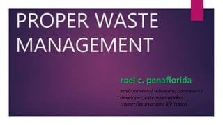 PROPER WASTE
MANAGEMENT
roel c. penaflorida
environmental advocate, community
developer, extension worker,
trainer/assesor and life coach
 