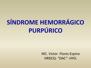 SÍNDROME HEMORRÁGICO
PURPÚRICO
MC. Víctor Flores Espino
HRDCQ- “DAC”- HYO.
 