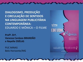 DIALOGISMO, PRODUÇÃO
E CIRCULAÇÃO DE SENTIDOS
NA LINGUAGEM PUBLICITÁRIA
CONTEMPORÂNEA:
EDUARDO E MÔNICA – O FILME

Profª. Drª.
Vanessa Cardozo BRANDÃO
e Nayelle OSÉLAS

PUC MINAS
Belo Horizonte/MG
 