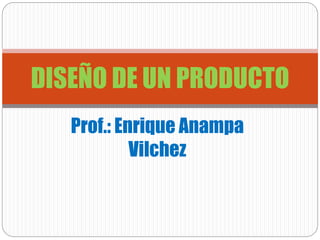 Prof.: Enrique Anampa
Vilchez
DISEÑO DE UN PRODUCTO
 