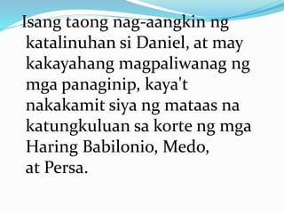 Isang taong nag-aangkin ng
katalinuhan si Daniel, at may
kakayahang magpaliwanag ng
mga panaginip, kaya't
nakakamit siya ng mataas na
katungkuluan sa korte ng mga
Haring Babilonio, Medo,
at Persa.
 