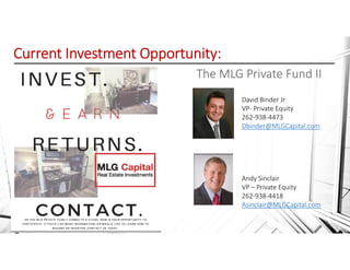 Current Investment Opportunity:
The MLG Private Fund II
David Binder Jr
VP‐ Private Equity
262‐938‐4473
Dbinder@MLGCapital.com
Andy Sinclair
VP – Private Equity
262‐938‐4418
Asinclair@MLGCapital.com
 
