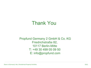 Thank You

                         Propfund Germany 2 GmbH & Co. KG
                                 Friedrichstraße 82,
                                  10117 Berlin-Mitte
                               T: +49 30 499 05 09 50
                                E: info@propfund.com


Share in Germany’s No.1 Residential Property Portfolio      2012
 