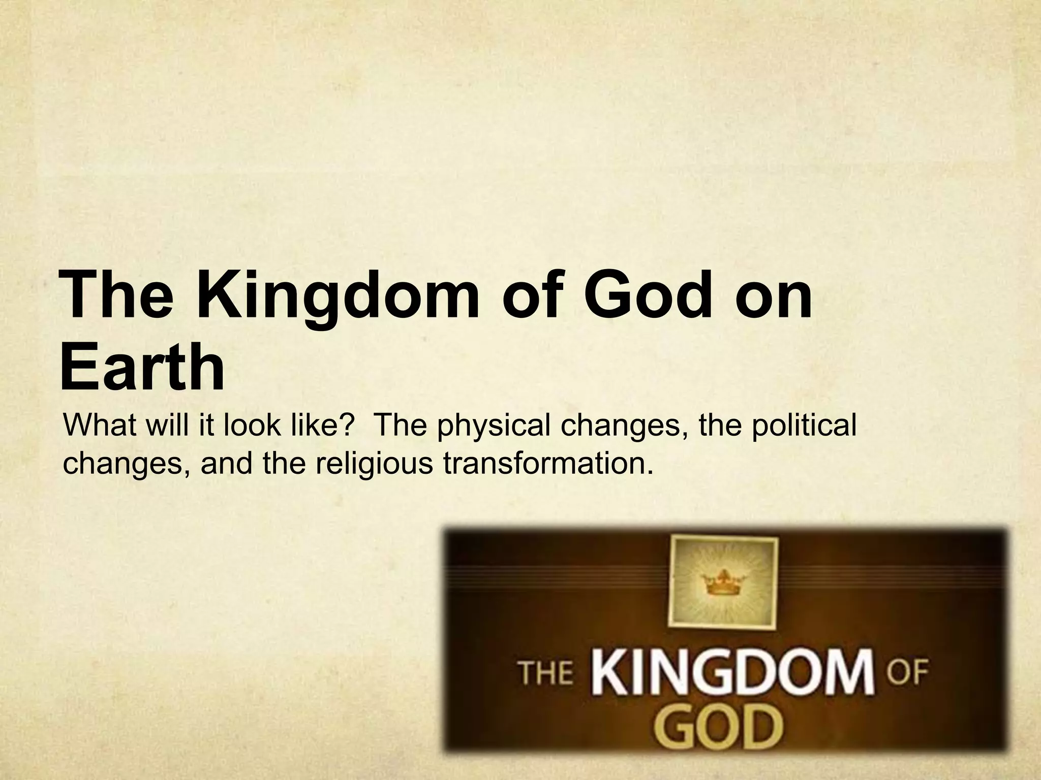 The Kingdom of God on
Earth
What will it look like? The physical changes, the political
changes, and the religious transformation.
 
