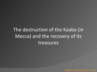 The destruction of the Kaaba (in Mecca) and the recovery of its treasures<br />Hadith - Sahih Muslim 41 : 6951<br />