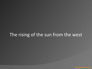 The rising of the sun from the west<br />Retrograde Motion<br />
