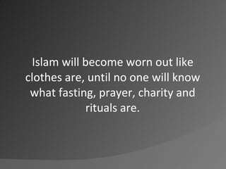 Islam will become worn out like clothes are, until no one will know what fasting, prayer, charity and rituals are.<br />