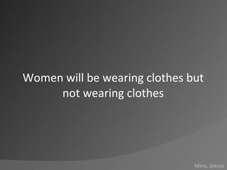 Women will be wearing clothes but not wearing clothes<br />Minis, bikinis<br />