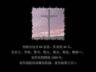 聖經共包含 66 卷書，作者約 40 人， 有君王、宰相、祭司、牧人、漁夫、稅吏、醫師…， 寫作時間歷經 1600 年， 寫作地點西達羅馬監獄，東至波斯王宮… 